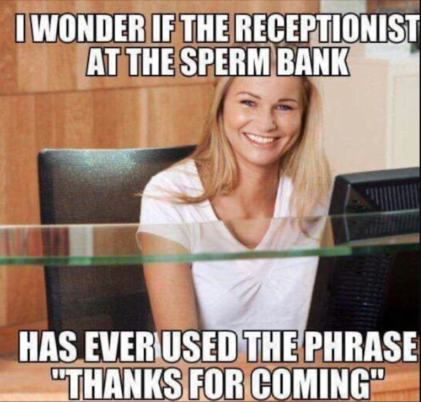 spicy memes for tantric tuesday - bank meme - I Wonder If The Receptionist At The Sperm Bank Has Ever Used The Phrase "Thanks For Coming"