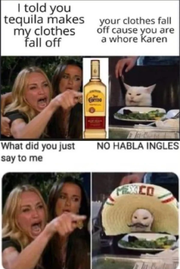 spicy memes for tantric tuesday - photo caption - I told you tequila makes my clothes fall off What did you just say to me your clothes fall off cause you are a whore Karen Cutio No Habla Ingles Mexico