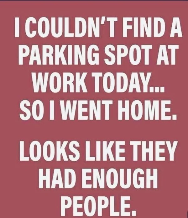 Funny Pics And Memes - couldn t find a parking spot - I Couldn'T Find A Parking Spot At Work Today... So I Went Home. Looks They Had Enough People.