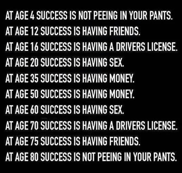 Funny Pics And Memes - stages of life funny - At Age 4 Success Is Not Peeing In Your Pants. At Age 12 Success Is Having Friends. At Age 16 Success Is Having A Drivers License. At Age 20 Success Is Having Sex. At Age 35 Success Is Having Money. At Age 50 S
