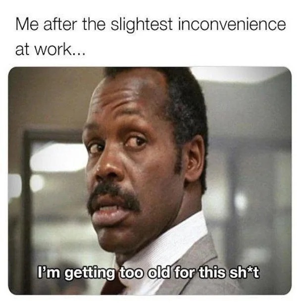 Funny Pics And Memes - photo caption - Me after the slightest inconvenience at work... I'm getting too old for this sht