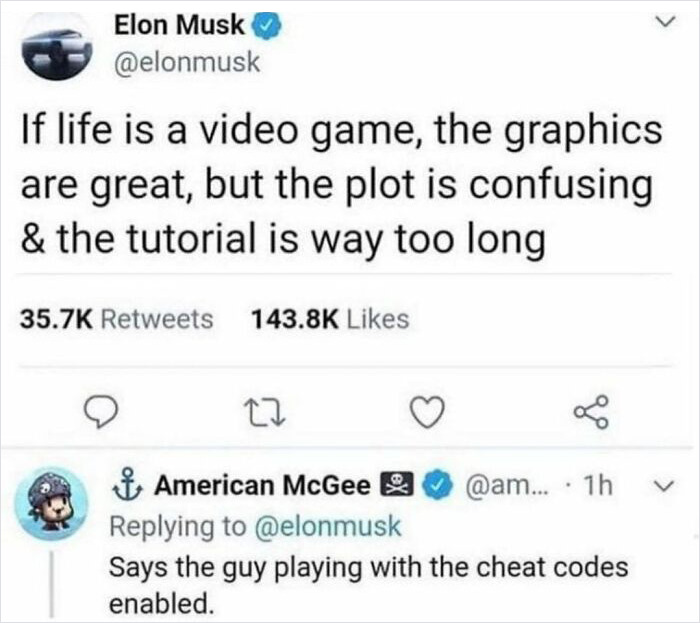 brutal comments - american mcgee elon musk tweet - Elon Musk If life is a video game, the graphics are great, but the plot is confusing & the tutorial is way too long 27 3 go American McGee Says the guy playing with the cheat codes enabled. .... 1h