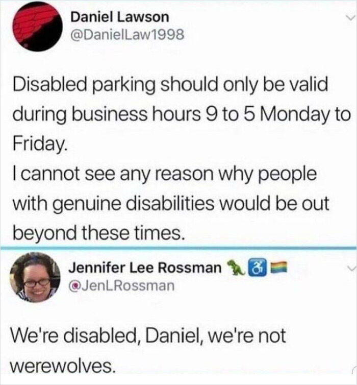 brutal comments - we re disabled daniel we re not werewolves - Daniel Lawson Law 1998 Disabled parking should only be valid during business hours 9 to 5 Monday to Friday. I cannot see any reason why people with genuine disabilities would be out beyond the
