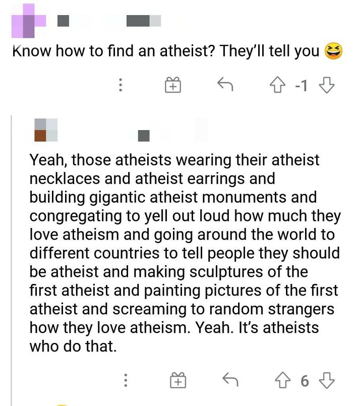 brutal comments - comments r murderedbywords - Know how to find an atheist? They'll tell you 41 Yeah, those atheists wearing their atheist necklaces and atheist earrings and building gigantic atheist monuments and congregating to yell out loud how much th