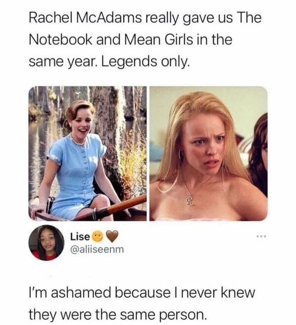 savage comments - blond - Rachel McAdams really gave us The Notebook and Mean Girls in the same year. Legends only. Lise I'm ashamed because I never knew they were the same person.