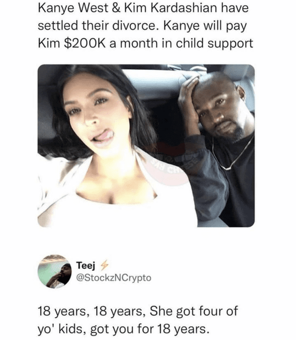 savage comments --   Kanye West - Kanye West & Kim Kardashian have settled their divorce. Kanye will pay Kim $ a month in child support Teej 18 years, 18 years, She got four of yo' kids, got you for 18 years.