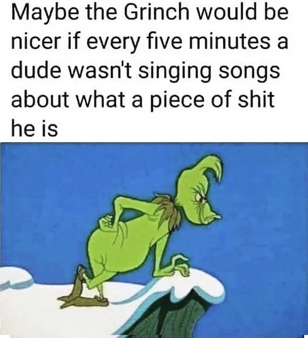 memes that speak the truth - cartoon - Maybe the Grinch would be nicer if every five minutes a dude wasn't singing songs about what a piece of shit he is