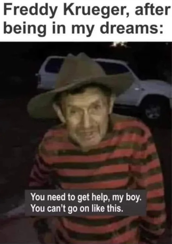 memes that speak the truth - photo caption - Freddy Krueger, after being in my dreams You need to get help, my boy. You can't go on this.