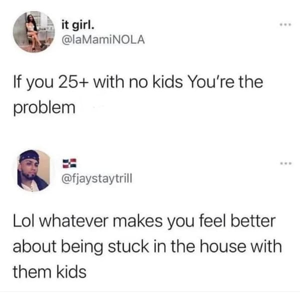 Savage Comments - have a genuine interest in being paid well - it girl. If you 25 with no kids You're the problem Lol whatever makes you feel better about being stuck in the house with them kids