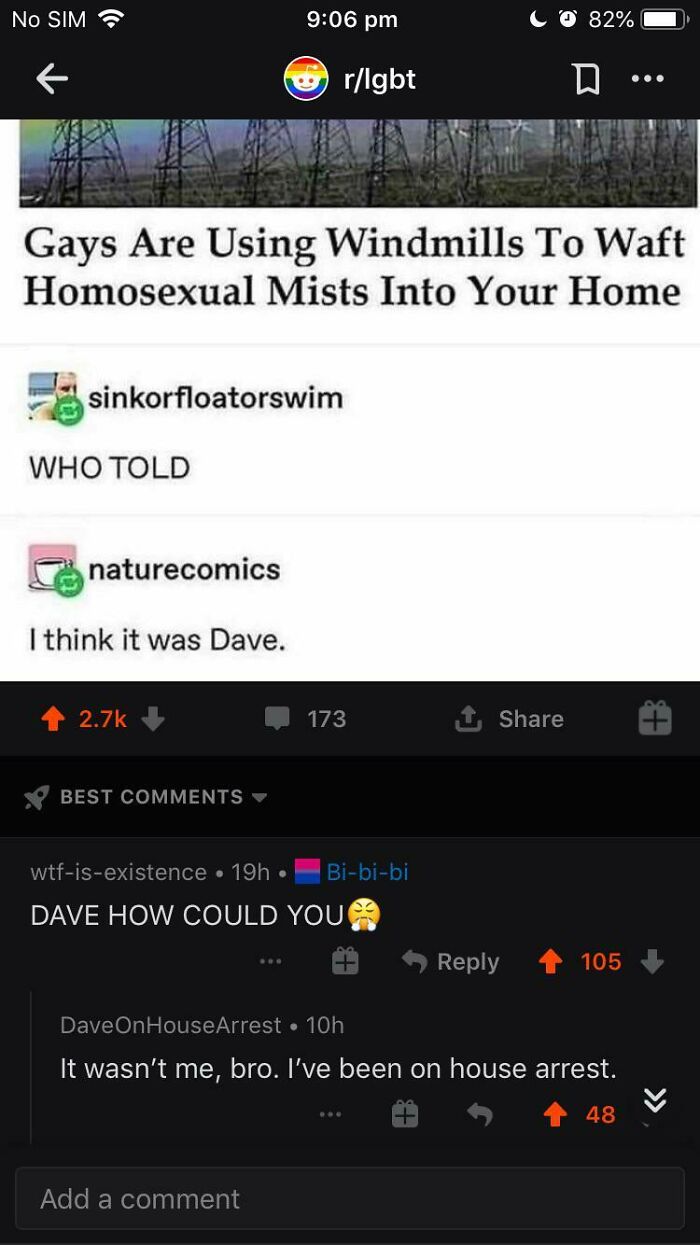 the perfect usernames - LGBT - No Sim Who Told sinkorfloatorswim naturecomics I think it was Dave. Gays Are Using Windmills To Waft Homosexual Mists Into Your Home Best rlgbt Add a comment 173 wtfisexistence 19h. Bibibi Dave How Could You T 82% 105 DaveOn