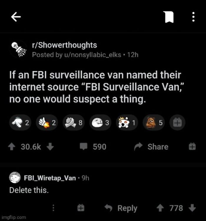 the perfect usernames - screenshot - 2 rShowerthoughts Posted by unonsyllabic_elks. 12h If an Fbi surveillance van named their internet source "Fbi Surveillance Van," no one would suspect a thing. FBI_Wiretap_Van 9h Delete this. imgflip.com 28 3 590 .. 1 