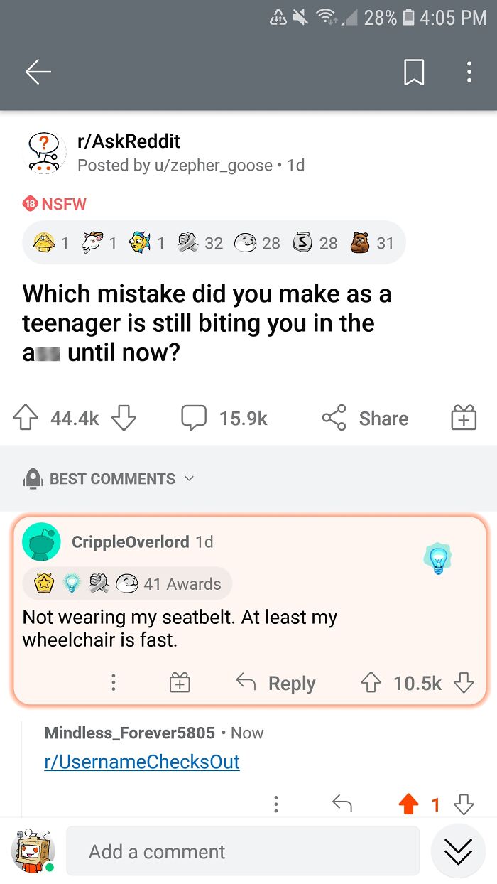 the perfect usernames - screenshot - Nsfw rAskReddit Posted by uzepher_goose 1d 1 1 123 1 Best 3228 Which mistake did you make as a teenager is still biting you in the a until now? CrippleOverlord 1d 41 Awards Not wearing my seatbelt. At least my wheelcha