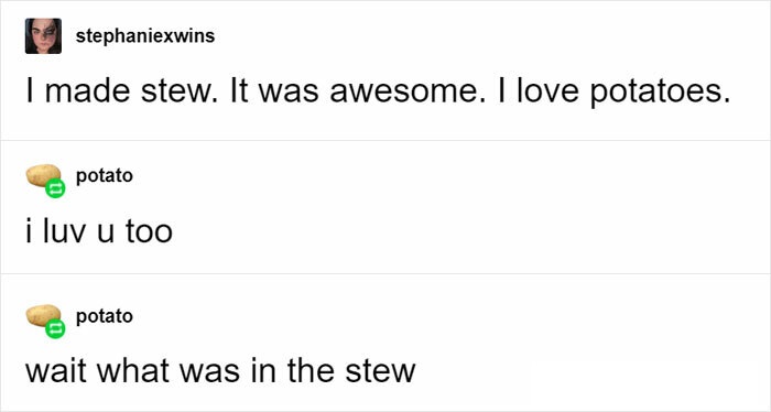 the perfect usernames - Blog - stephaniexwins I made stew. It was awesome. I love potatoes. potato i luv u too potato wait what was in the stew