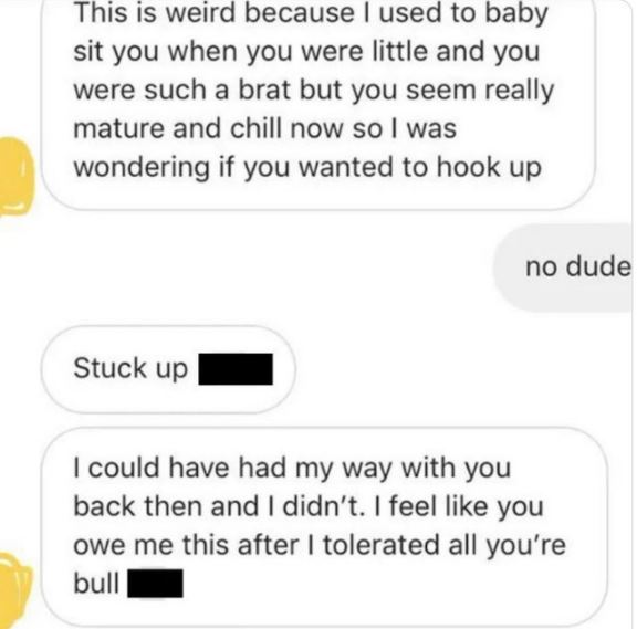 Creepy texts - paper - This is weird because I used to baby sit you when you were little and you were such a brat but you seem really mature and chill now so I was wondering if you wanted to hook up Stuck up no dude I could have had my way with you back t