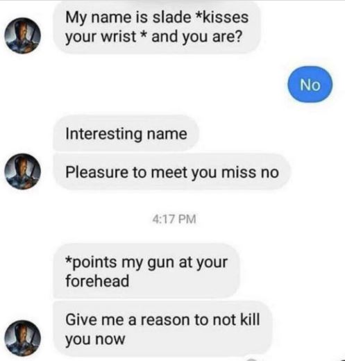 Creepy texts - my name is slade and you - My name is slade kisses your wrist and you are? Interesting name Pleasure to meet you miss no points my gun at your forehead Give me a reason to not kill you now No