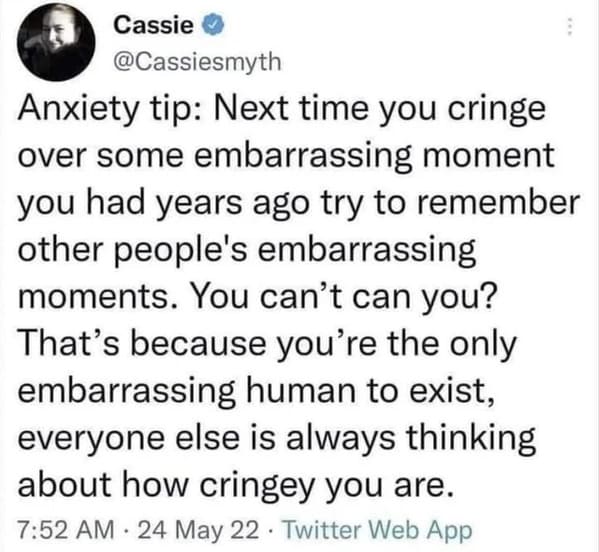 cringe posts over sharing - anxiety tip cassie - Cassie Anxiety tip Next time you cringe over some embarrassing moment you had years ago try to remember other people's embarrassing moments. You can't can you? That's because you're the only embarrassing hu
