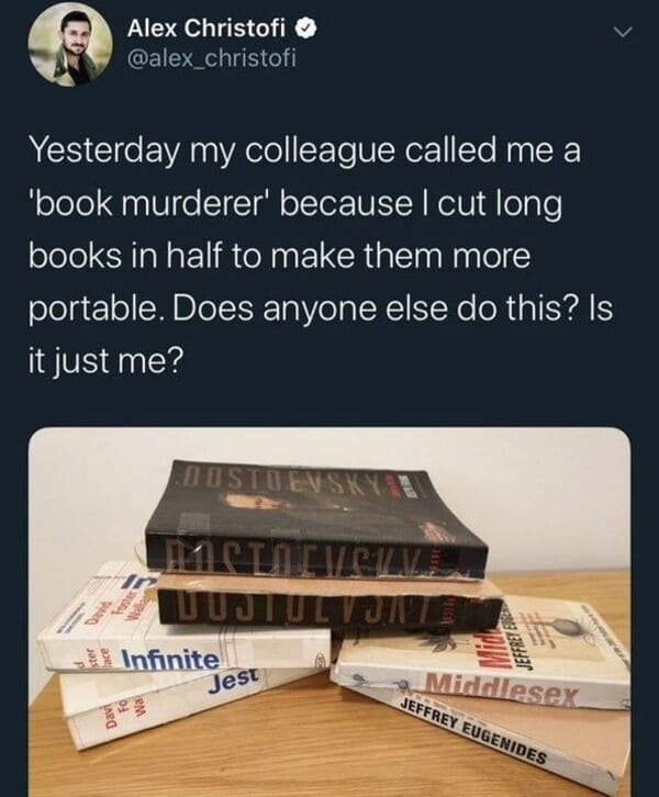 funniest tweets of the week - cutting books in half - Yesterday my colleague called me a 'book murderer' because I cut long books in half to make them more portable. Does anyone else do this? Is it just me? Alex Christofi David 0295 Dostoevsky B Bastofver
