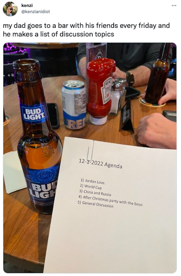 funniest tweets of the week - drink - kenzi my dad goes to a bar with his friends every friday and he makes a list of discussion topics Bud Light Bu Ig Th Passi 1212022 Agenda 1 Jordan Love. 2 World Cup 3 China and Russia 4 After Christmas party with the 