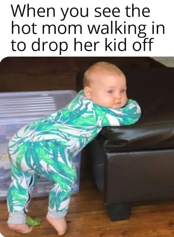too true memes -  toddler - When you see the hot mom walking in to drop her kid off
