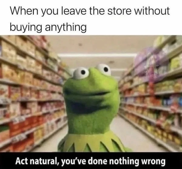 too true memes -  supermarket - When you leave the store without buying anything Act natural, you've done nothing wrong