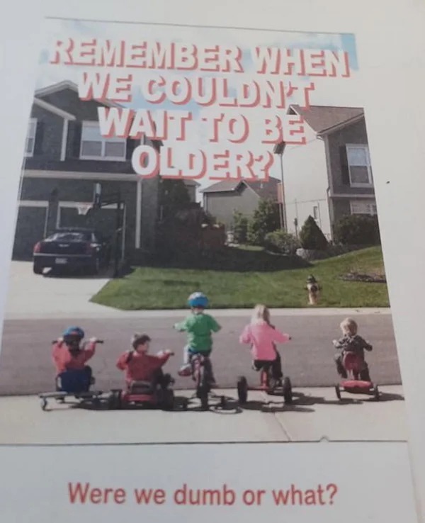 too true memes -  poster - Remember When We Couldn'T Wait To Be Older? Were we dumb or what?