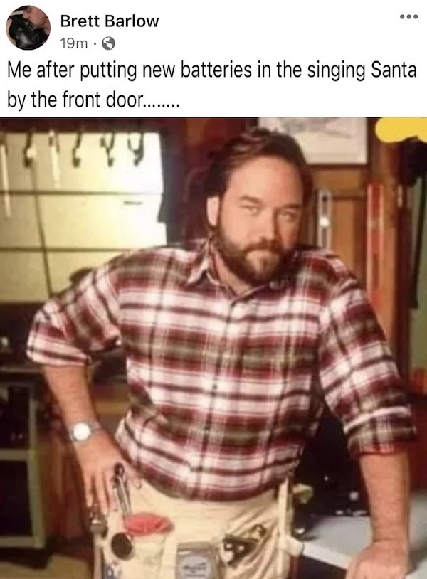 too true memes -  wooden doors i don t think so tim - Brett Barlow 19m Me after putting new batteries in the singing Santa by the front door.........