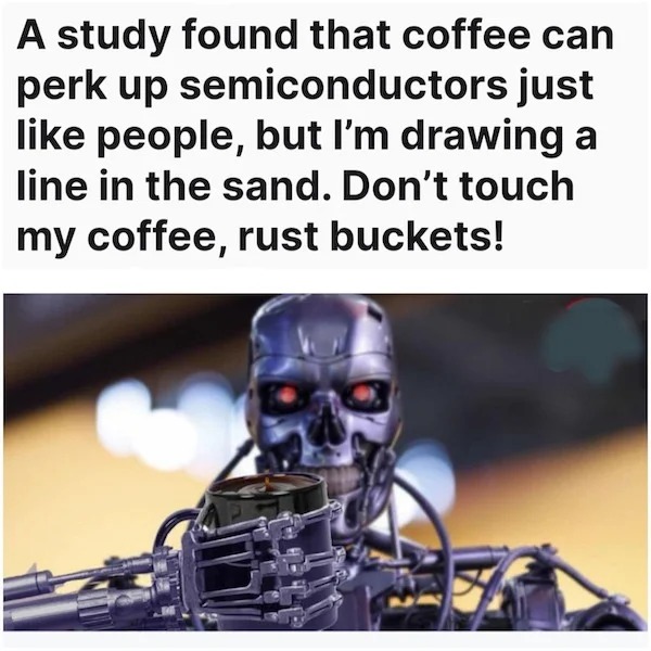 too true memes -  photo caption - A study found that coffee can perk up semiconductors just people, but I'm drawing a line in the sand. Don't touch my coffee, rust buckets!