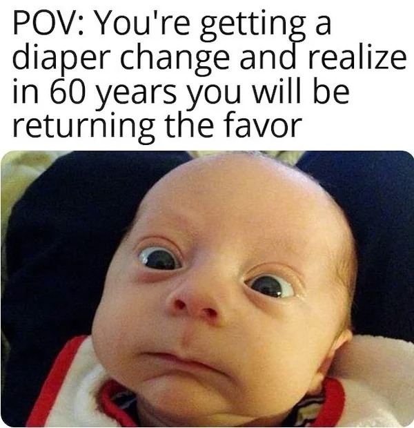 too true memes -  photo caption - Pov You're getting a diaper change and realize in 60 years you will be returning the favor