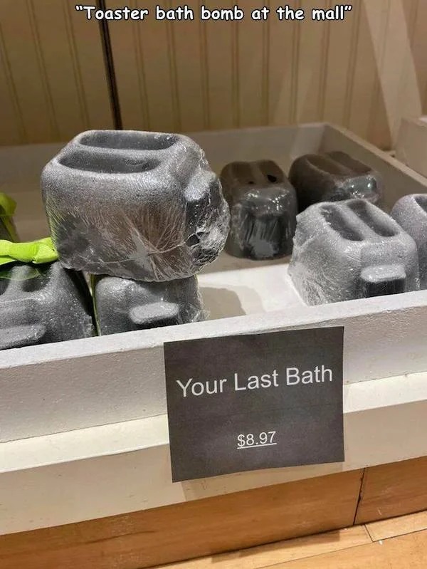 too true memes -  Bath bomb - "Toaster bath bomb at the mall" Your Last Bath $8.97