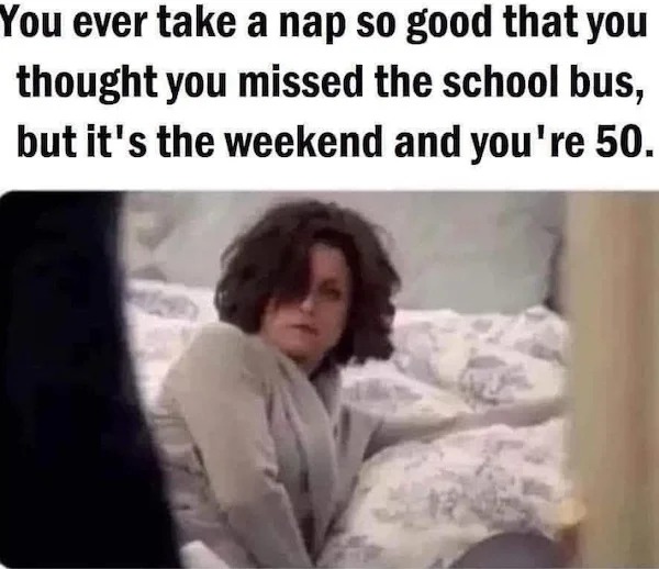 too true memes -  photo caption - You ever take a nap so good that you thought you missed the school bus, but it's the weekend and you're 50.