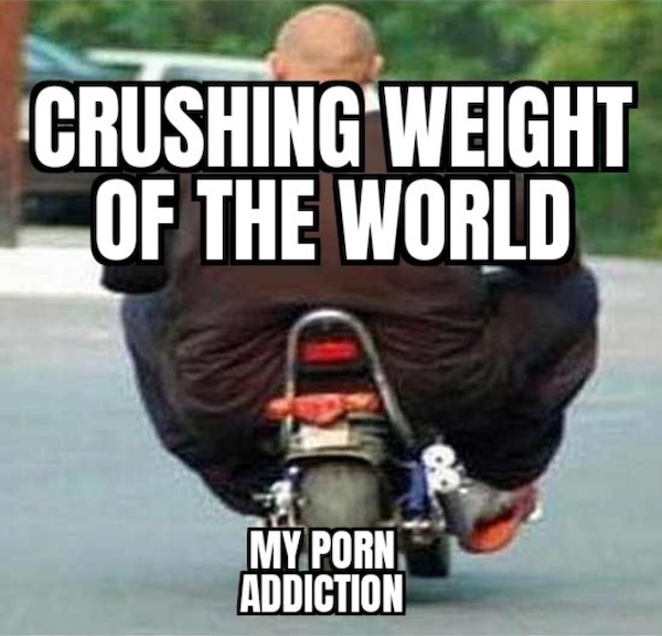 too true memes -  photo caption - Crushing Weight Of The World My Porn Addiction