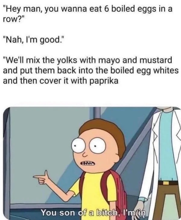 too true memes -  morty deviled egg meme - "Hey man, you wanna eat 6 boiled eggs in a row?" "Nah, I'm good." "We'll mix the yolks with mayo and mustard and put them back into the boiled egg whites and then cover it with paprika You son of a bitch, I'm in