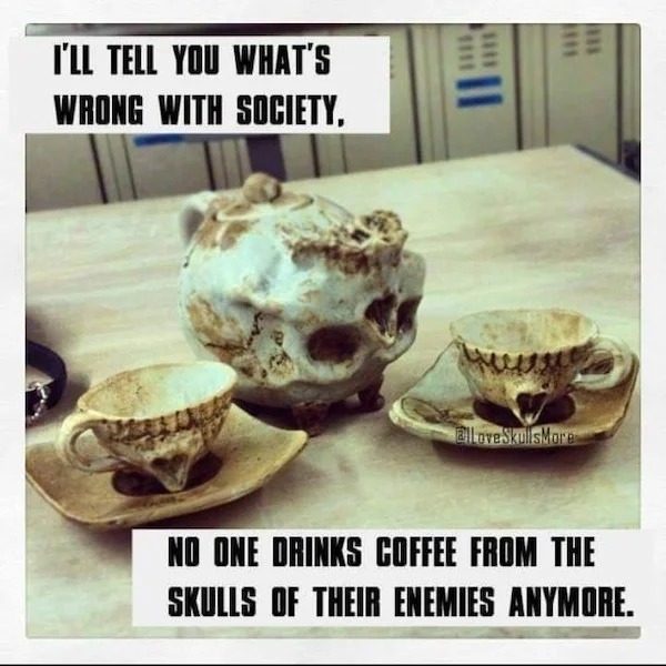 too true memes -  jaw - I'Ll Tell You What'S Wrong With Society, ElLove SkullsMore No One Drinks Coffee From The Skulls Of Their Enemies Anymore.