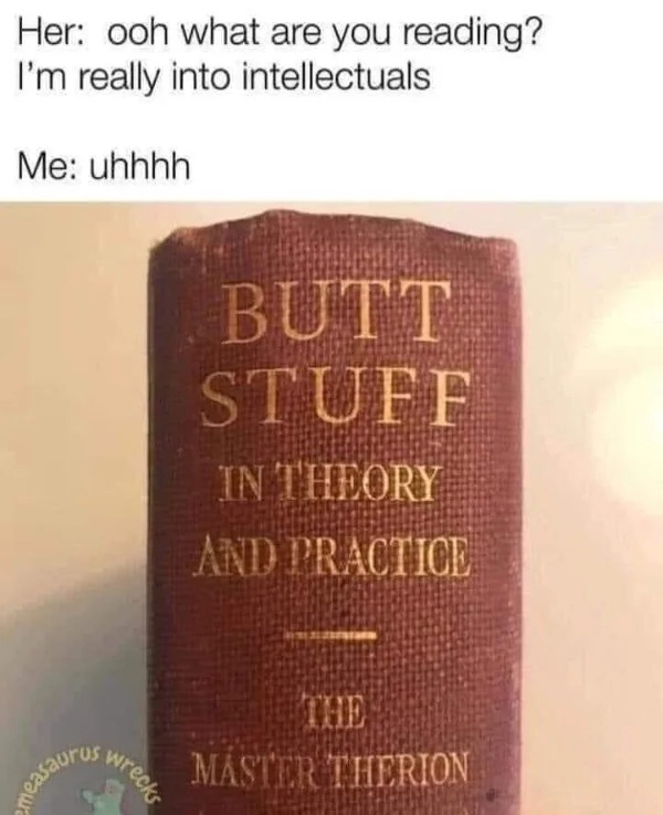 spicy memes for Thirsty Thursday - Her ooh what are you reading? I'm really into intellectuals Me uhhhh measaurus wrecks Butt Stuff In Theory And Practice The Master Therion
