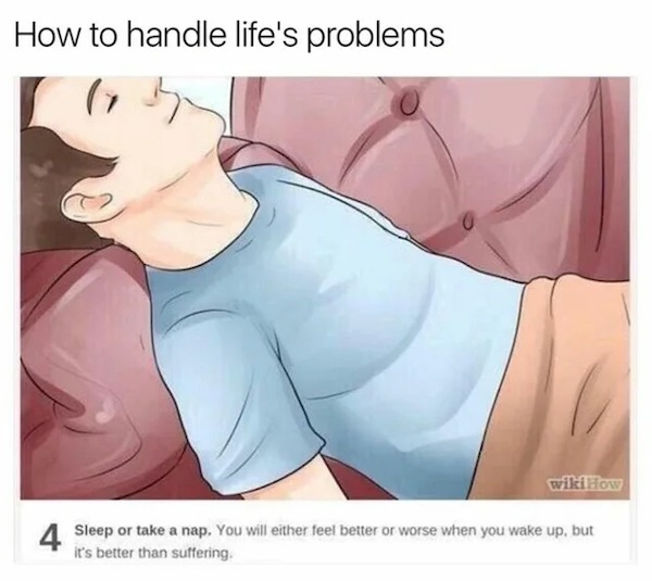 things that are depressing - handle life problems wikihow - How to handle life's problems 13 wikiHow 4 Sleep or take a nap, You will either feel better or worse when you wake up, but it's better than suffering.