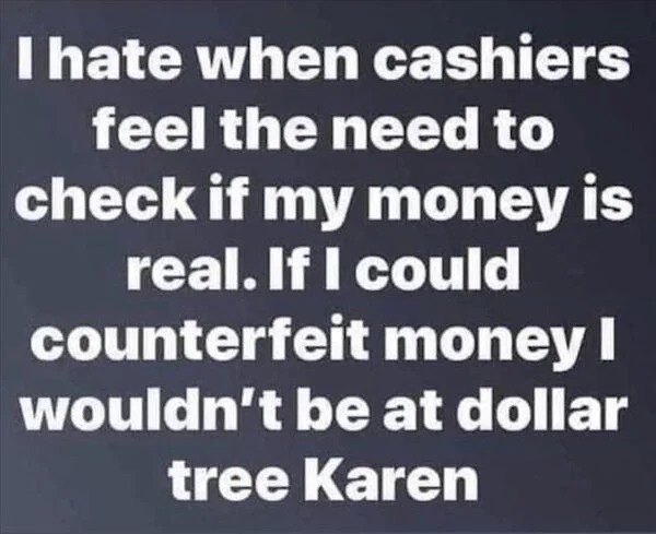 things that are depressing - Funny meme - I hate when cashiers feel the need to check if my money is real. If I could counterfeit money I wouldn't be at dollar tree Karen