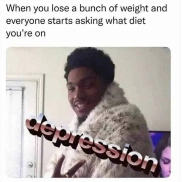 things that are depressing - depression weight loss meme - When you lose a bunch of weight and everyone starts asking what diet you're on depression