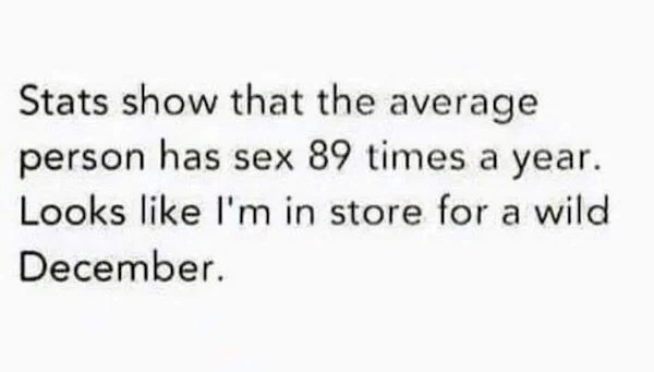 Stats show that the average person has sex 89 times a year. Looks I'm in store for a wild December.