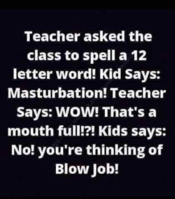 number - Teacher asked the class to spell a 12 letter word! Kid Says Masturbation! Teacher Says Wow! That's a mouth full!?! Kids says No! you're thinking of Blow Job!