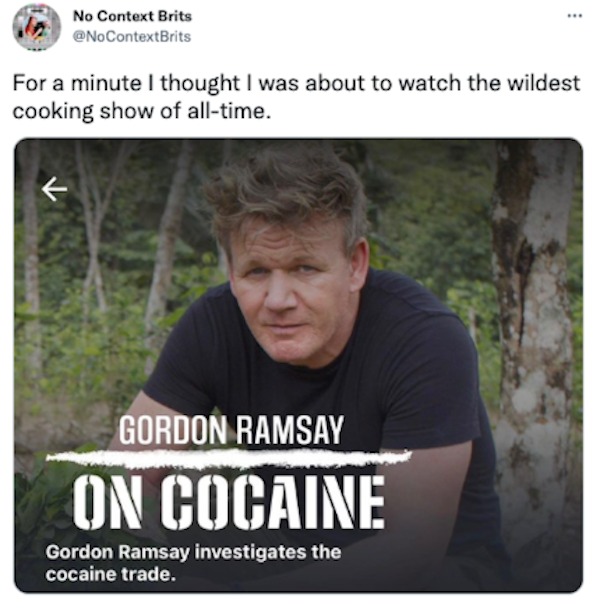 the funniest tweets of the year - photo caption - No Context Brits ContextBrits For a minute I thought I was about to watch the wildest cooking show of alltime. Gordon Ramsay On Cocaine Gordon Ramsay investigates the cocaine trade.