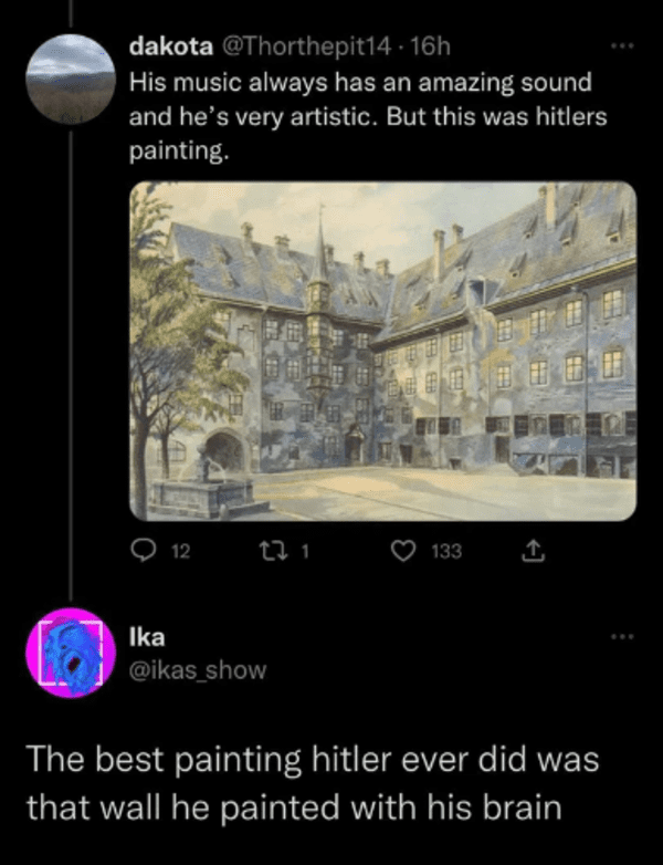 savage comments and replies - adolf hitler paintings - dakota His music always has an amazing sound and he's very artistic. But this was hitlers painting. Ika 12 22. 1 133 The best painting hitler ever did was that wall he painted with his brain