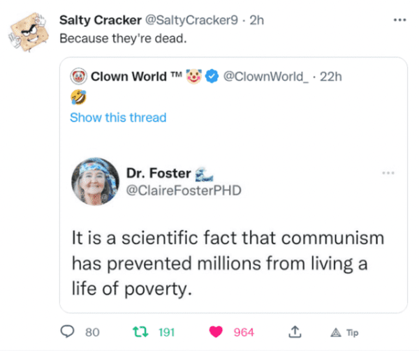savage comments and replies - web page - Salty Cracker 2h Because they're dead. Clown World M Show this thread 80 . 22h Dr. Foster Phd It is a scientific fact that communism has prevented millions from living a life of poverty. t 191 964 A Tip ...