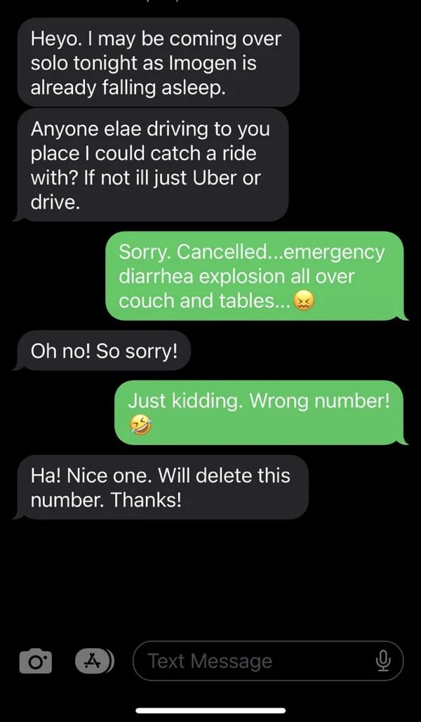 wrong number texts - screenshot - Heyo. I may be coming over solo tonight as Imogen is already falling asleep. Anyone elae driving to you place I could catch a ride with? If not ill just Uber or drive. Sorry. Cancelled...emergency diarrhea explosion all o