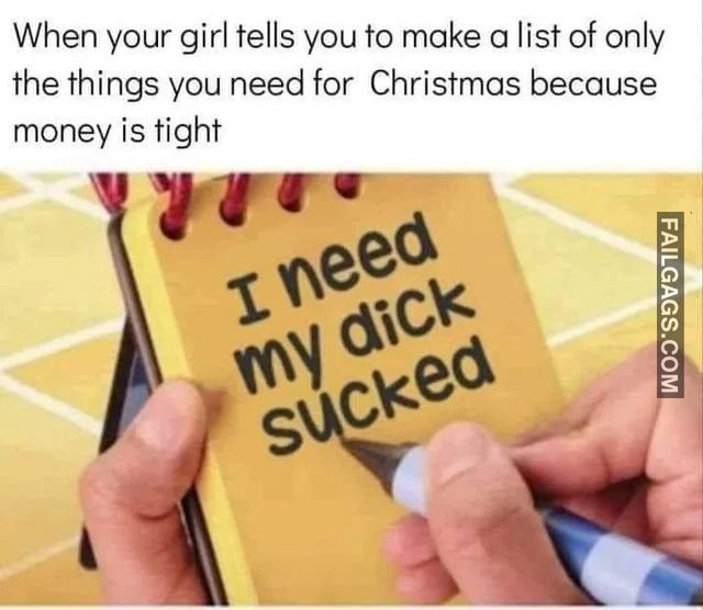 spicy memes for tantric tuesday - Internet meme - When your girl tells you to make a list of only the things you need for Christmas because money is tight I need my dick sucked Failgags.Com