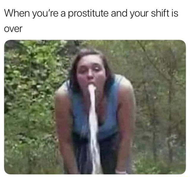 spicy memes for tantric tuesday - Internet meme - When you're a prostitute and your shift is over