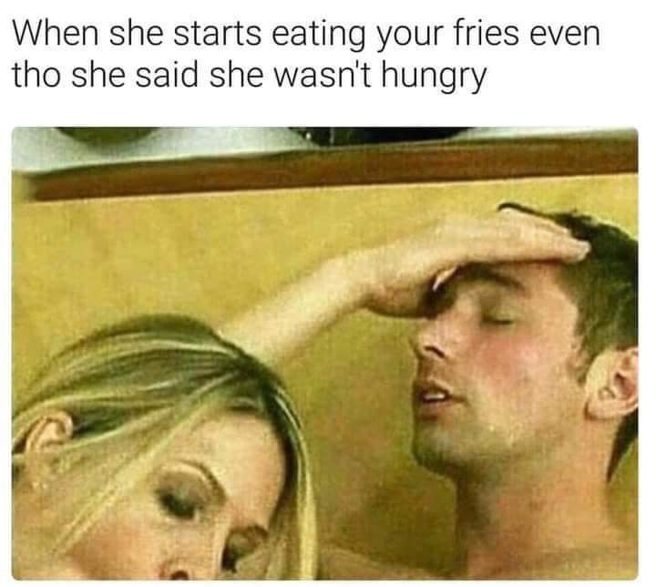 spicy memes for tantric tuesday - funny porn memes - When she starts eating your fries even tho she said she wasn't hungry