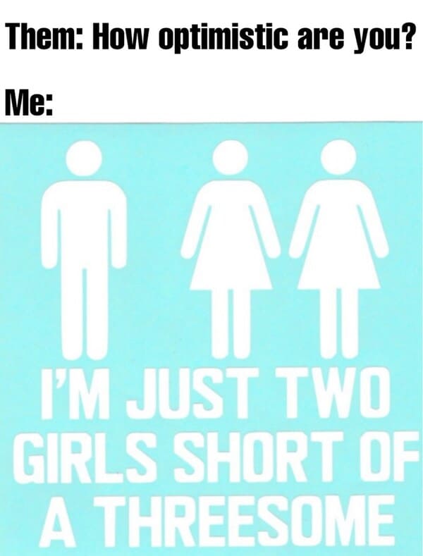 dank memes - Fast food - Them How optimistic are you? Me Wttt I'M Just Two Girls Short Of A Threesome