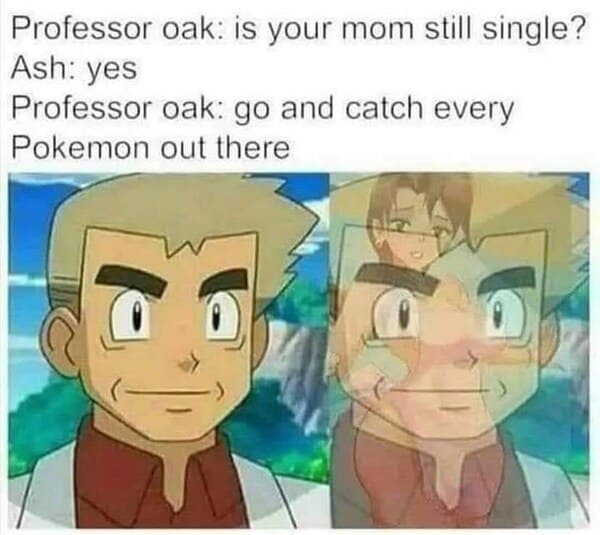 dank memes - professor oak is your mom still single - Professor Ash yes Professor Pokemon oak is your mom still single? oak go and catch every out there