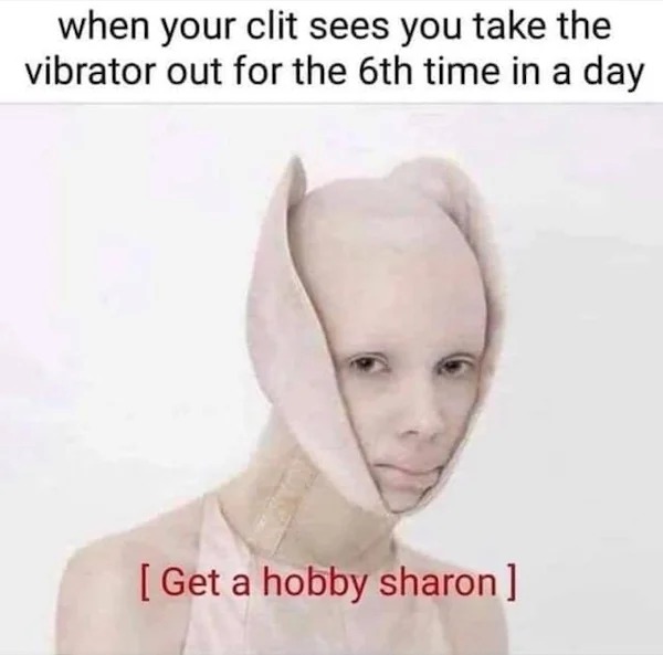 tantric tuesday spicy memes - sharon meme - when your clit sees you take the vibrator out for the 6th time in a day Get a hobby sharon