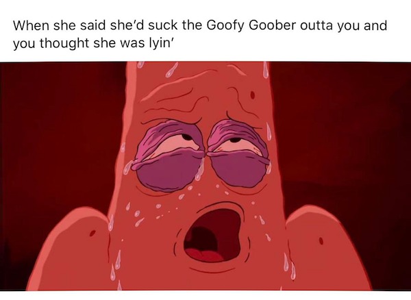 tantric tuesday spicy memes - we re all goofy goobers meme - When she said she'd suck the Goofy Goober outta you and you thought she was lyin'